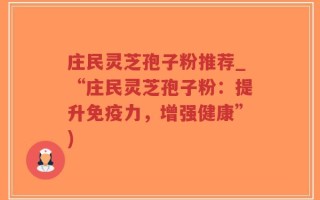 庄民灵芝孢子粉推荐_“庄民灵芝孢子粉：提升免疫力，增强健康”)