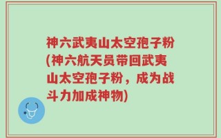 神六武夷山太空孢子粉(神六航天员带回武夷山太空孢子粉，成为战斗力加成神物)