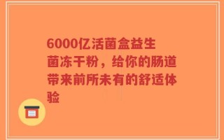 6000亿活菌盒益生菌冻干粉，给你的肠道带来前所未有的舒适体验