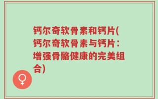 钙尔奇软骨素和钙片(钙尔奇软骨素与钙片：增强骨骼健康的完美组合)