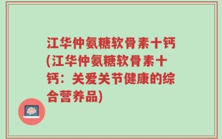 江华仲氨糖软骨素十钙(江华仲氨糖软骨素十钙：关爱关节健康的综合营养品)