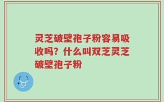 灵芝破壁孢子粉容易吸收吗？什么叫双芝灵芝破壁孢子粉