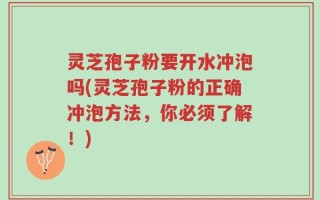 灵芝孢子粉要开水冲泡吗(灵芝孢子粉的正确冲泡方法，你必须了解！)