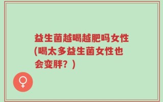 益生菌越喝越肥吗女性(喝太多益生菌女性也会变胖？)