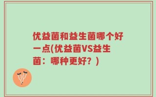 优益菌和益生菌哪个好一点(优益菌VS益生菌：哪种更好？)