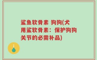 鲨鱼软骨素 狗狗(犬用鲨软骨素：保护狗狗关节的必需补品)