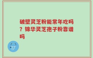 破壁灵芝粉能常年吃吗？锦华灵芝孢子粉靠谱吗