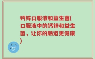 钙锌口服液和益生菌(口服液中的钙锌和益生菌，让你的肠道更健康)