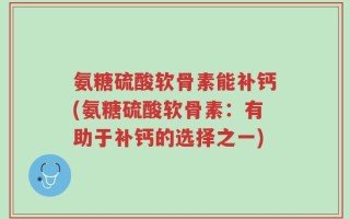 氨糖硫酸软骨素能补钙(氨糖硫酸软骨素：有助于补钙的选择之一)