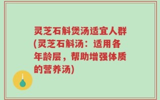 灵芝石斛煲汤适宜人群(灵芝石斛汤：适用各年龄层，帮助增强体质的营养汤)