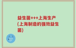 益生菌+++上海生产(上海制造的强效益生菌)