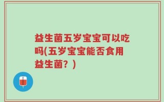益生菌五岁宝宝可以吃吗(五岁宝宝能否食用益生菌？)