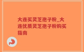 大连买灵芝孢子粉_大连优质灵芝孢子粉购买指南