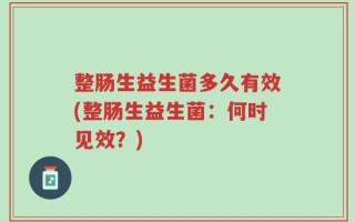整肠生益生菌多久有效(整肠生益生菌：何时见效？)
