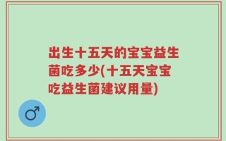 出生十五天的宝宝益生菌吃多少(十五天宝宝吃益生菌建议用量)