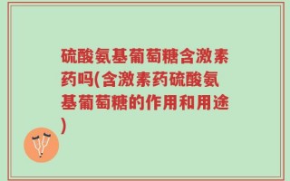 硫酸氨基葡萄糖含激素药吗(含激素药硫酸氨基葡萄糖的作用和用途)