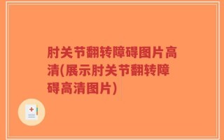 肘关节翻转障碍图片高清(展示肘关节翻转障碍高清图片)