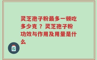 灵芝孢子粉最多一顿吃多少克 ？灵芝孢子粉功效与作用及用量是什么