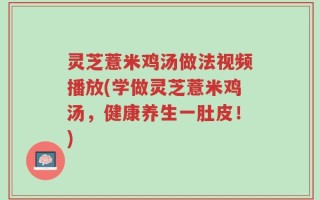 灵芝薏米鸡汤做法视频播放(学做灵芝薏米鸡汤，健康养生一肚皮！)