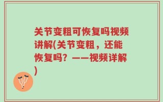关节变粗可恢复吗视频讲解(关节变粗，还能恢复吗？——视频详解)