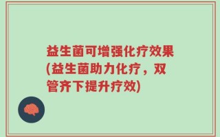益生菌可增强化疗效果(益生菌助力化疗，双管齐下提升疗效)
