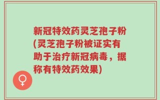 新冠特效药灵芝孢子粉(灵芝孢子粉被证实有助于治疗新冠病毒，据称有特效药效果)