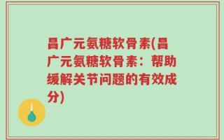 昌广元氨糖软骨素(昌广元氨糖软骨素：帮助缓解关节问题的有效成分)