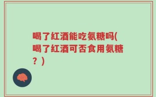 喝了红酒能吃氨糖吗(喝了红酒可否食用氨糖？)