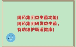 国药集团益生菌功能(国药集团研发益生菌，有助维护肠道健康)