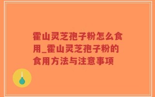 霍山灵芝孢子粉怎么食用_霍山灵芝孢子粉的食用方法与注意事项