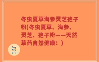 冬虫夏草海参灵芝孢子粉(冬虫夏草、海参、灵芝、孢子粉——天然草药自然健康！)