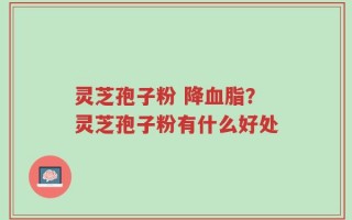 灵芝孢子粉 降血脂？灵芝孢子粉有什么好处