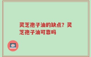 灵芝孢子油的缺点？灵芝孢子油可靠吗