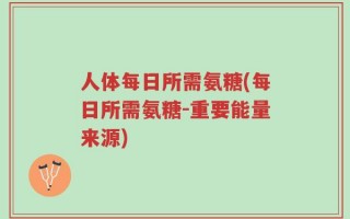 人体每日所需氨糖(每日所需氨糖-重要能量来源)