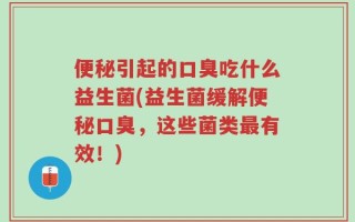 便秘引起的口臭吃什么益生菌(益生菌缓解便秘口臭，这些菌类最有效！)