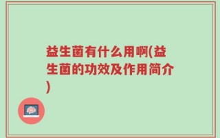 益生菌有什么用啊(益生菌的功效及作用简介)