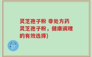 灵芝孢子粉 非处方药灵芝孢子粉，健康调理的有效选择)
