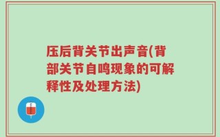 压后背关节出声音(背部关节自鸣现象的可解释性及处理方法)