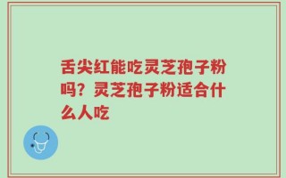舌尖红能吃灵芝孢子粉吗？灵芝孢子粉适合什么人吃