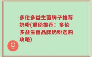 多伦多益生菌牌子推荐奶粉(重磅推荐：多伦多益生菌品牌奶粉选购攻略)