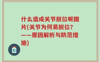 什么造成关节脱位呢图片(关节为何易脱位？——原因解析与防范措施)