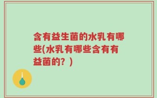 含有益生菌的水乳有哪些(水乳有哪些含有有益菌的？)