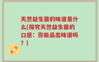 天然益生菌的味道是什么(探究天然益生菌的口感：你能品出味道吗？)