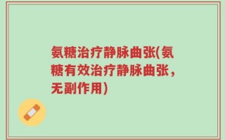 氨糖治疗静脉曲张(氨糖有效治疗静脉曲张，无副作用)
