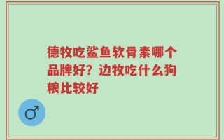 德牧吃鲨鱼软骨素哪个品牌好？边牧吃什么狗粮比较好