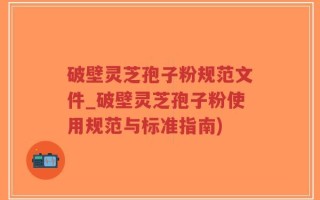 破壁灵芝孢子粉规范文件_破壁灵芝孢子粉使用规范与标准指南)