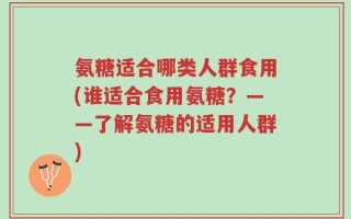 氨糖适合哪类人群食用(谁适合食用氨糖？——了解氨糖的适用人群)