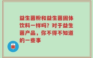 益生菌粉和益生菌固体饮料一样吗？对于益生菌产品，你不得不知道的一些事