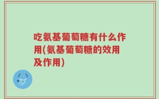 吃氨基葡萄糖有什么作用(氨基葡萄糖的效用及作用)