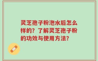 灵芝孢子粉泡水后怎么样的？了解灵芝孢子粉的功效与使用方法？